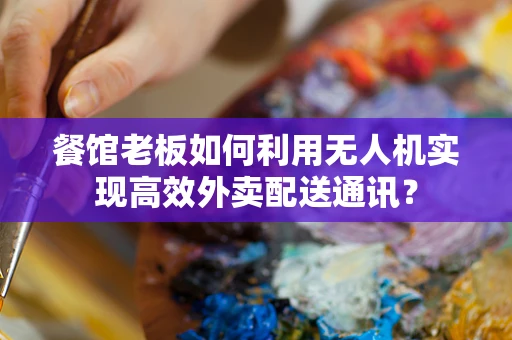 餐馆老板如何利用无人机实现高效外卖配送通讯？