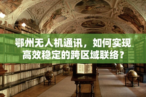 鄂州无人机通讯，如何实现高效稳定的跨区域联络？