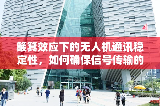 簸箕效应下的无人机通讯稳定性，如何确保信号传输的‘稳如磐石’？