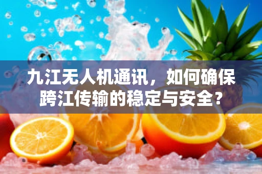 九江无人机通讯，如何确保跨江传输的稳定与安全？