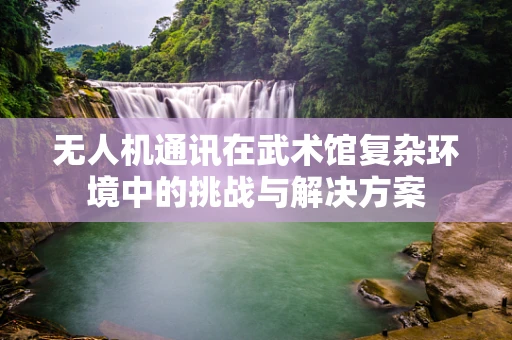 无人机通讯在武术馆复杂环境中的挑战与解决方案