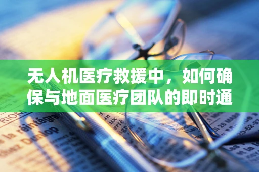 无人机医疗救援中，如何确保与地面医疗团队的即时通讯？