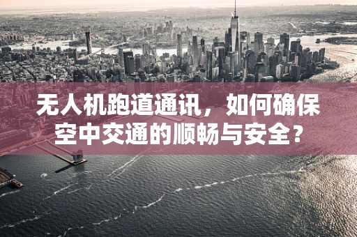 无人机跑道通讯，如何确保空中交通的顺畅与安全？
