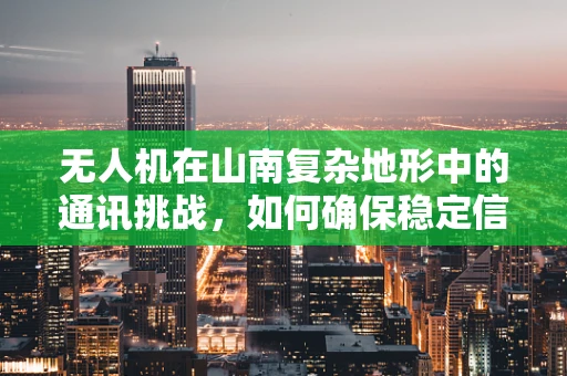无人机在山南复杂地形中的通讯挑战，如何确保稳定信号传输？