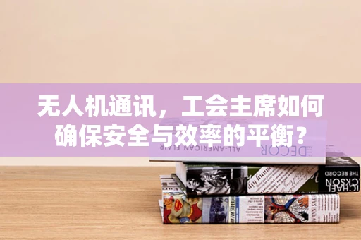 无人机通讯，工会主席如何确保安全与效率的平衡？