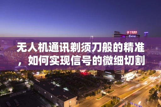 无人机通讯剃须刀般的精准，如何实现信号的微细切割？