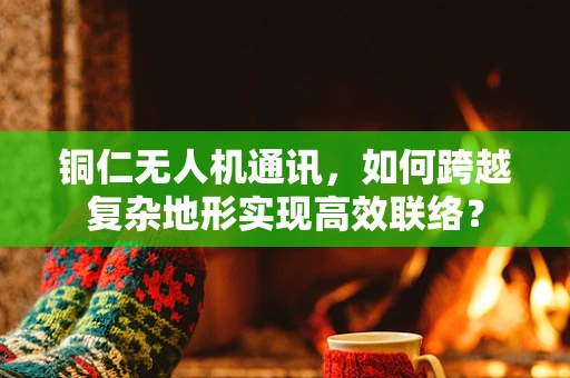 铜仁无人机通讯，如何跨越复杂地形实现高效联络？
