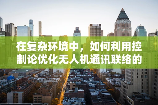 在复杂环境中，如何利用控制论优化无人机通讯联络的稳定性？