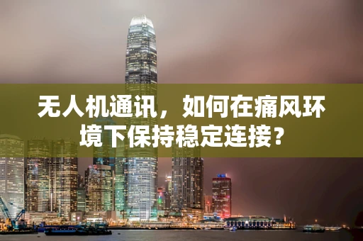 无人机通讯，如何在痛风环境下保持稳定连接？