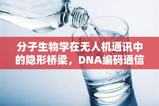 分子生物学在无人机通讯中的隐形桥梁，DNA编码通信的潜力与挑战