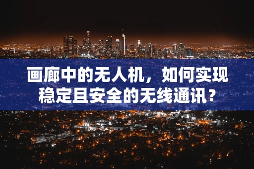 画廊中的无人机，如何实现稳定且安全的无线通讯？
