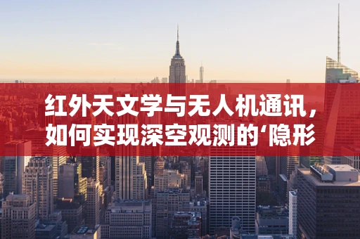 红外天文学与无人机通讯，如何实现深空观测的‘隐形桥梁’？