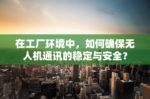 在工厂环境中，如何确保无人机通讯的稳定与安全？