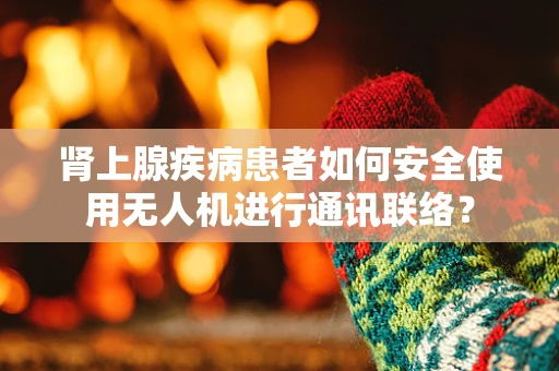 肾上腺疾病患者如何安全使用无人机进行通讯联络？