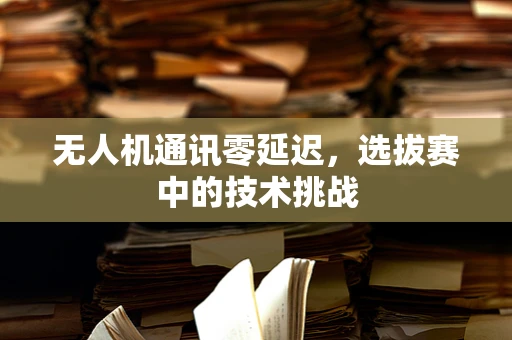无人机通讯零延迟，选拔赛中的技术挑战