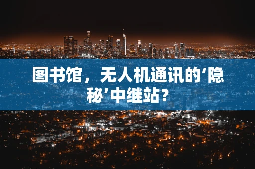 图书馆，无人机通讯的‘隐秘’中继站？