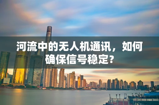河流中的无人机通讯，如何确保信号稳定？