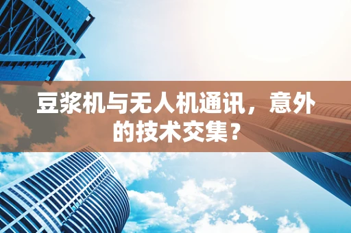 豆浆机与无人机通讯，意外的技术交集？