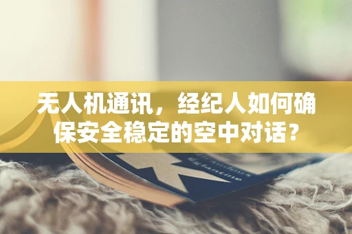 无人机通讯，经纪人如何确保安全稳定的空中对话？