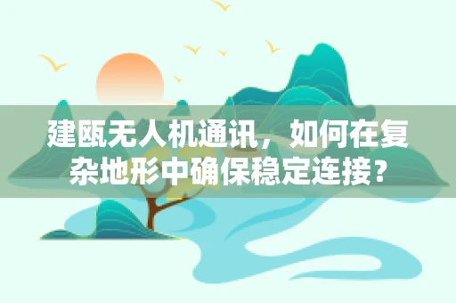 建瓯无人机通讯，如何在复杂地形中确保稳定连接？