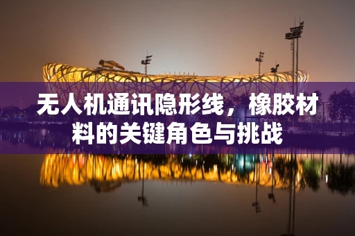 无人机通讯隐形线，橡胶材料的关键角色与挑战