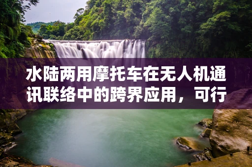 水陆两用摩托车在无人机通讯联络中的跨界应用，可行还是挑战？