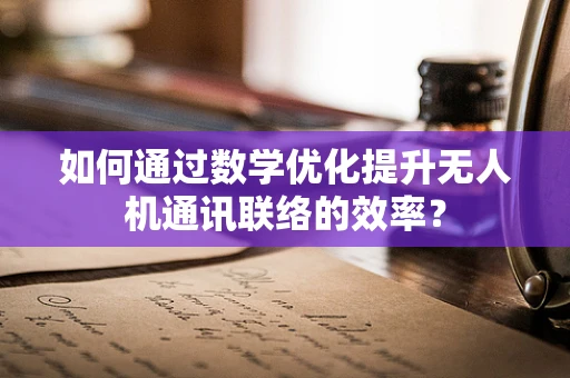 如何通过数学优化提升无人机通讯联络的效率？