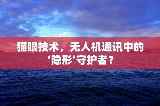 猫眼技术，无人机通讯中的‘隐形’守护者？