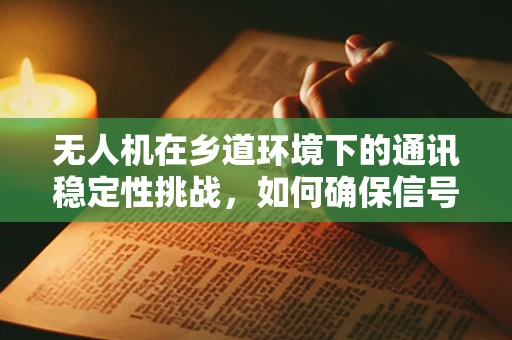 无人机在乡道环境下的通讯稳定性挑战，如何确保信号穿透与覆盖？