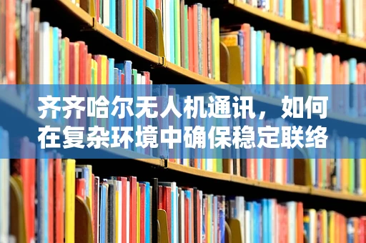 齐齐哈尔无人机通讯，如何在复杂环境中确保稳定联络？