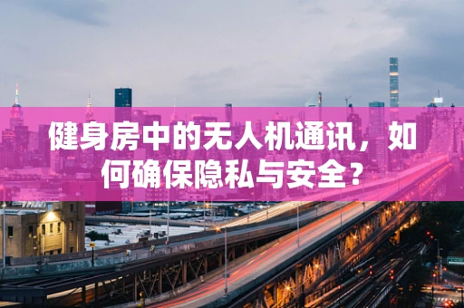 健身房中的无人机通讯，如何确保隐私与安全？