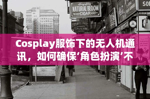 Cosplay服饰下的无人机通讯，如何确保‘角色扮演’不影响‘飞行安全’？