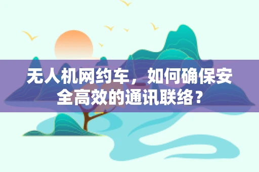 无人机网约车，如何确保安全高效的通讯联络？