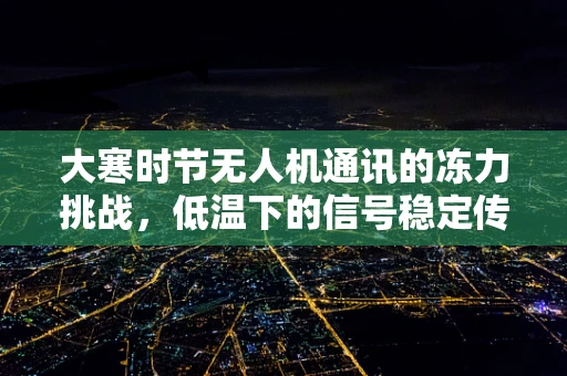 大寒时节无人机通讯的冻力挑战，低温下的信号稳定传输难题