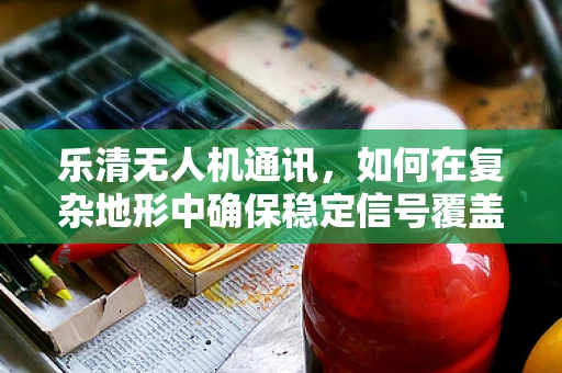 乐清无人机通讯，如何在复杂地形中确保稳定信号覆盖？