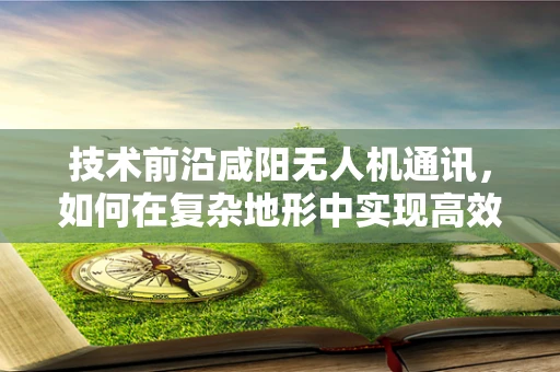 技术前沿咸阳无人机通讯，如何在复杂地形中实现高效稳定的空中联络？