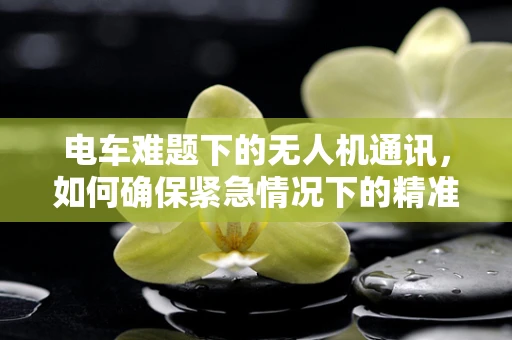 电车难题下的无人机通讯，如何确保紧急情况下的精准联络？