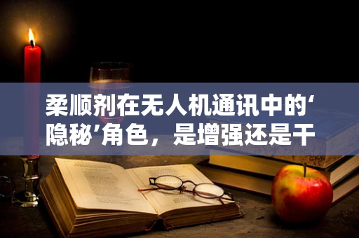 柔顺剂在无人机通讯中的‘隐秘’角色，是增强还是干扰？