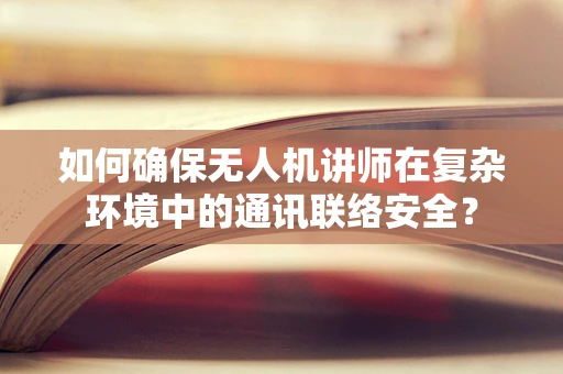 如何确保无人机讲师在复杂环境中的通讯联络安全？