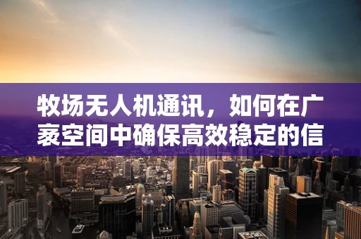 牧场无人机通讯，如何在广袤空间中确保高效稳定的信号传输？