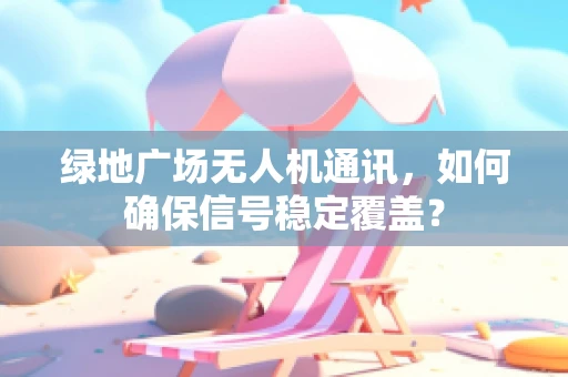 绿地广场无人机通讯，如何确保信号稳定覆盖？