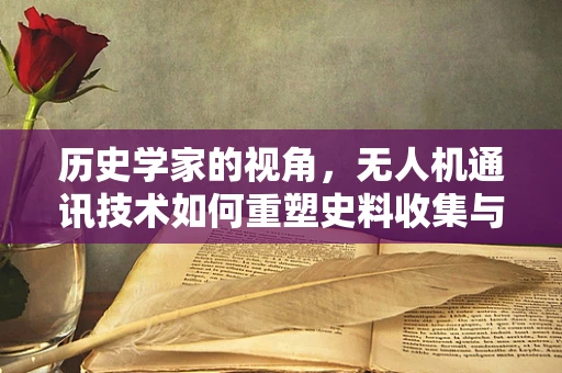 历史学家的视角，无人机通讯技术如何重塑史料收集与验证方式？
