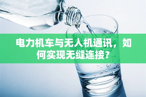 电力机车与无人机通讯，如何实现无缝连接？