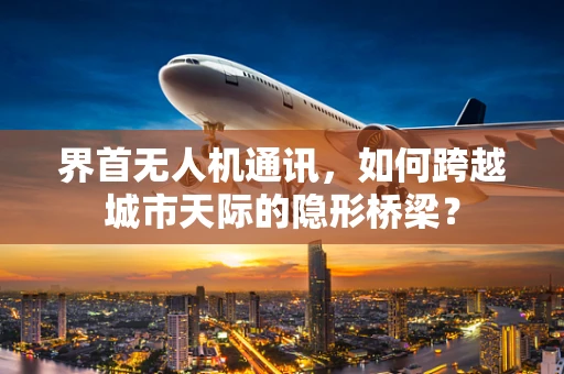 界首无人机通讯，如何跨越城市天际的隐形桥梁？