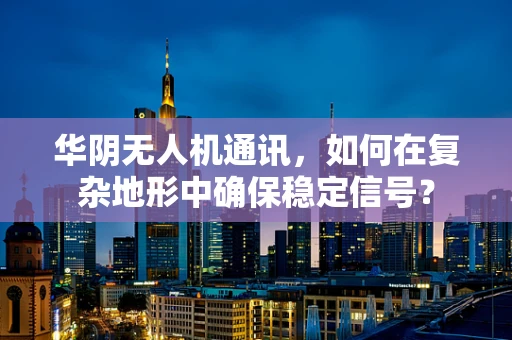 华阴无人机通讯，如何在复杂地形中确保稳定信号？