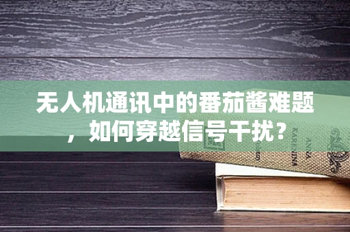 无人机通讯中的番茄酱难题，如何穿越信号干扰？