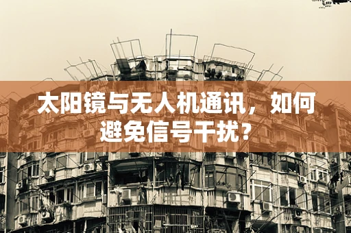 太阳镜与无人机通讯，如何避免信号干扰？