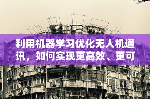 利用机器学习优化无人机通讯，如何实现更高效、更可靠的通信？