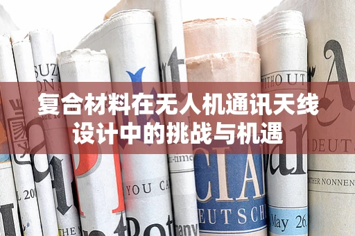 复合材料在无人机通讯天线设计中的挑战与机遇