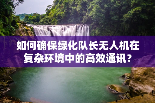 如何确保绿化队长无人机在复杂环境中的高效通讯？